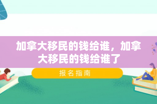 加拿大移民的钱给谁，加拿大移民的钱给谁了