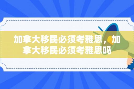 加拿大移民必须考雅思，加拿大移民必须考雅思吗