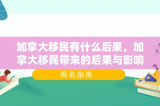 加拿大移民有什么后果，加拿大移民带来的后果与影响