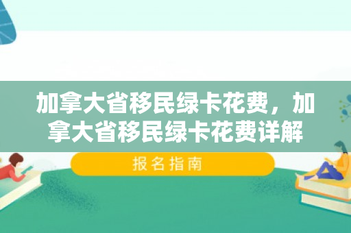 加拿大省移民绿卡花费，加拿大省移民绿卡花费详解