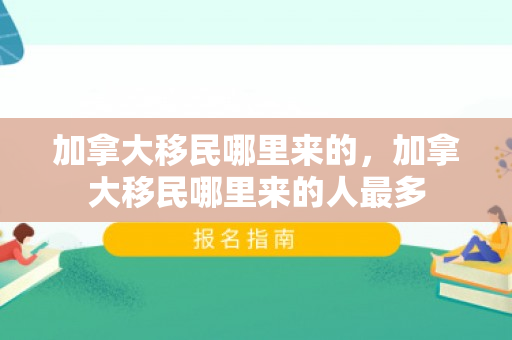 加拿大移民哪里来的，加拿大移民哪里来的人最多