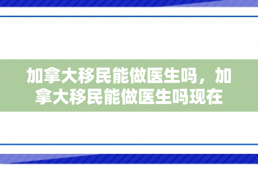 加拿大移民能做医生吗，加拿大移民能做医生吗现在