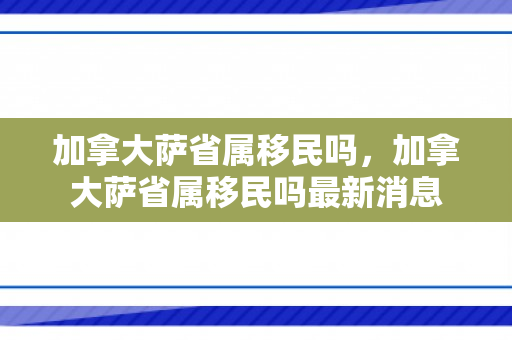 加拿大萨省属移民吗，加拿大萨省属移民吗最新消息