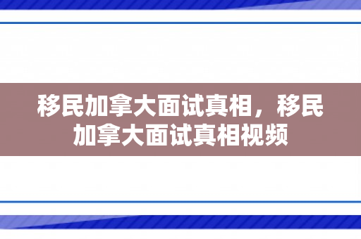 移民加拿大面试真相，移民加拿大面试真相视频