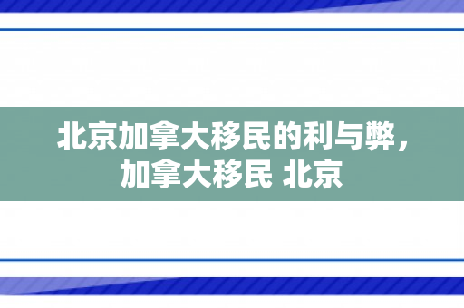 北京加拿大移民的利与弊，加拿大移民 北京