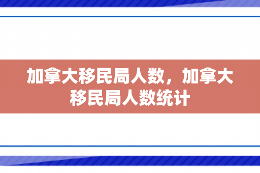 加拿大移民局人数，加拿大移民局人数统计