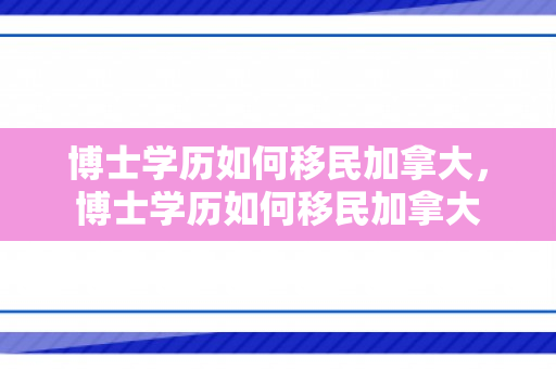 博士学历如何移民加拿大，博士学历如何移民加拿大