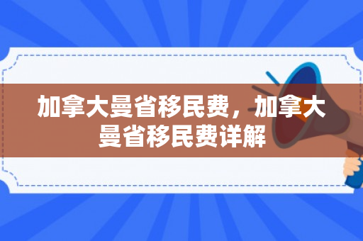 加拿大曼省移民费，加拿大曼省移民费详解