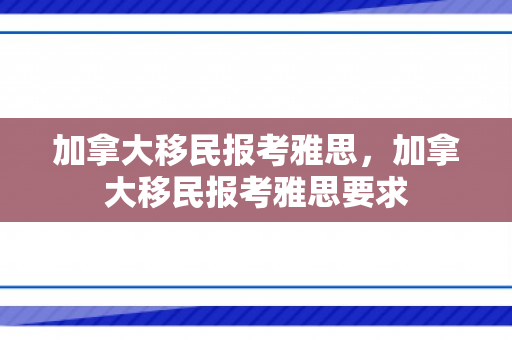 加拿大移民报考雅思，加拿大移民报考雅思要求
