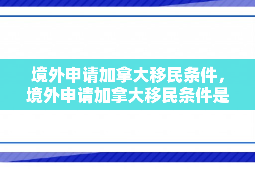 境外申请加拿大移民条件，境外申请加拿大移民条件是什么