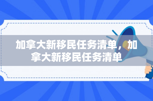 加拿大新移民任务清单，加拿大新移民任务清单