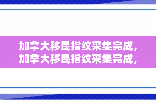 加拿大移民指纹采集完成，加拿大移民指纹采集完成，新生活的起点