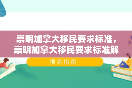 崇明加拿大移民要求标准，崇明加拿大移民要求标准解析