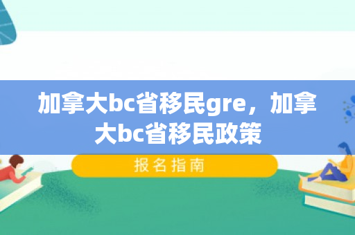 加拿大bc省移民gre，加拿大bc省移民政策