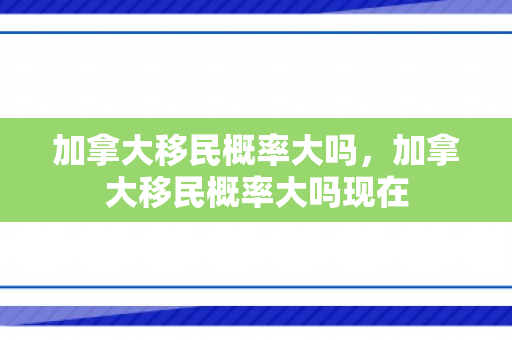 加拿大移民概率大吗，加拿大移民概率大吗现在