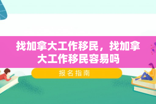 找加拿大工作移民，找加拿大工作移民容易吗