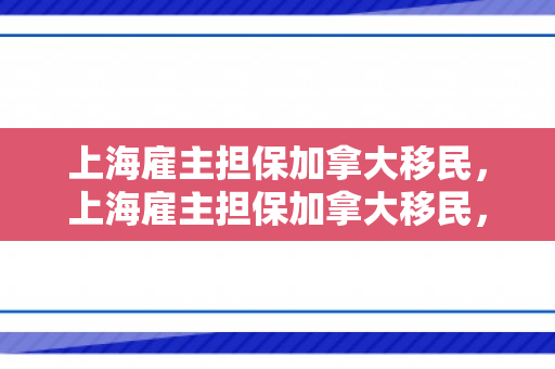 上海雇主担保加拿大移民，上海雇主担保加拿大移民，探索移民新途径
