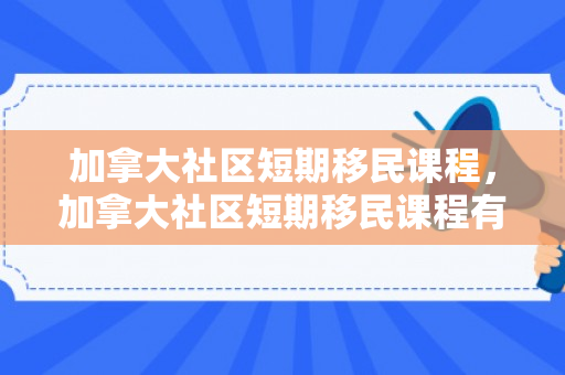 加拿大社区短期移民课程，加拿大社区短期移民课程有哪些