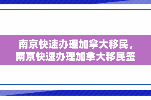 南京快速办理加拿大移民，南京快速办理加拿大移民签证