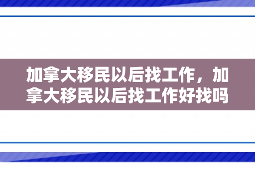 加拿大移民以后找工作，加拿大移民以后找工作好找吗
