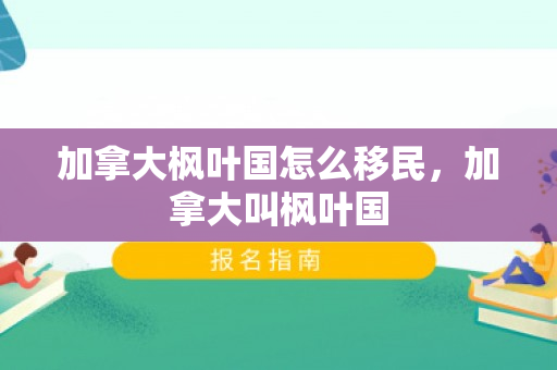 加拿大枫叶国怎么移民，加拿大叫枫叶国