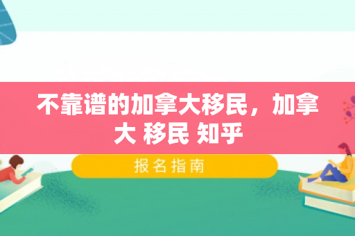 不靠谱的加拿大移民，加拿大 移民 知乎