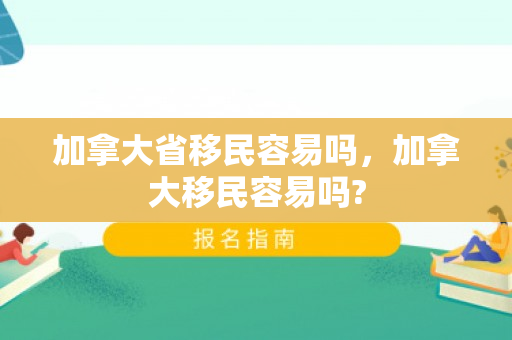 加拿大省移民容易吗，加拿大移民容易吗?
