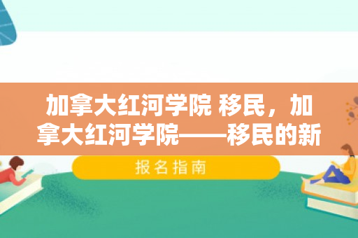 加拿大红河学院 移民，加拿大红河学院——移民的新起点