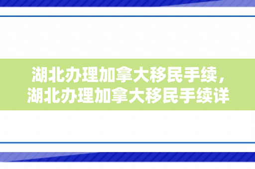 湖北办理加拿大移民手续，湖北办理加拿大移民手续详解