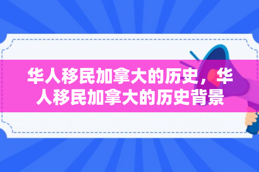 华人移民加拿大的历史，华人移民加拿大的历史背景