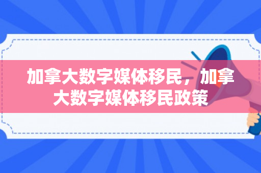 加拿大数字媒体移民，加拿大数字媒体移民政策