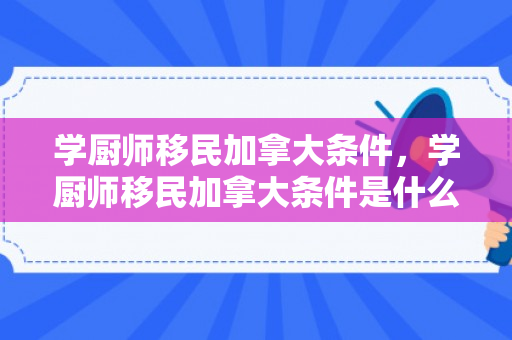 学厨师移民加拿大条件，学厨师移民加拿大条件是什么