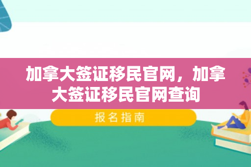 加拿大签证移民官网，加拿大签证移民官网查询
