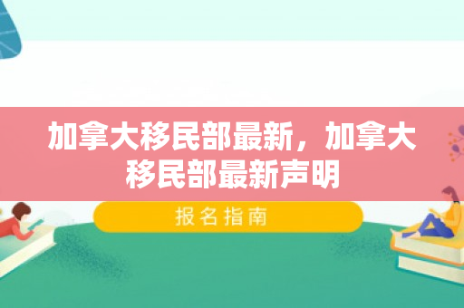 加拿大移民部最新，加拿大移民部最新声明