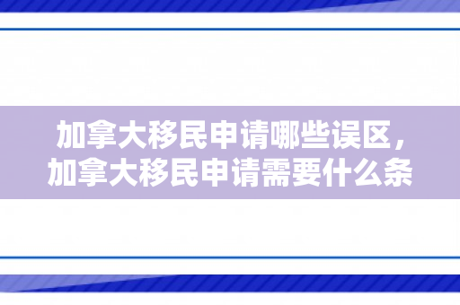 加拿大移民申请哪些误区，加拿大移民申请需要什么条件