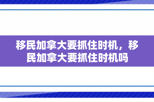 移民加拿大要抓住时机，移民加拿大要抓住时机吗