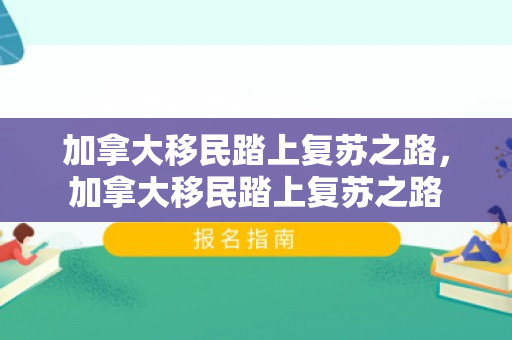 加拿大移民踏上复苏之路，加拿大移民踏上复苏之路