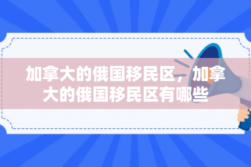 加拿大的俄国移民区，加拿大的俄国移民区有哪些