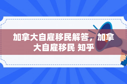 加拿大自雇移民解答，加拿大自雇移民 知乎