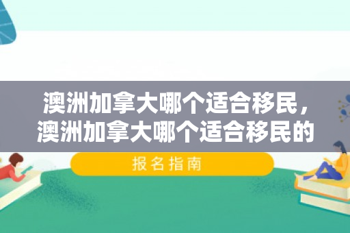 澳洲加拿大哪个适合移民，澳洲加拿大哪个适合移民的