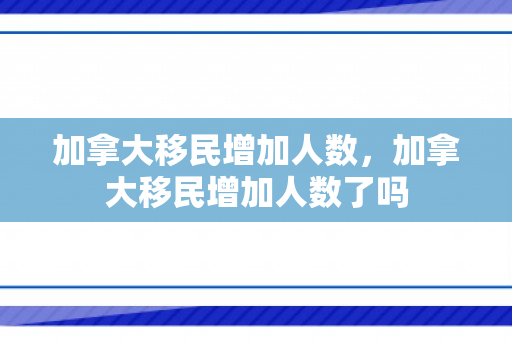 加拿大移民增加人数，加拿大移民增加人数了吗