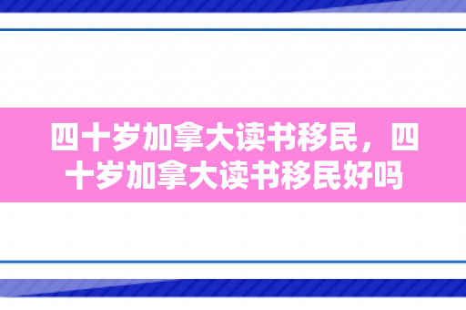 四十岁加拿大读书移民，四十岁加拿大读书移民好吗