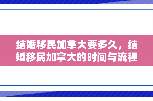 结婚移民加拿大要多久，结婚移民加拿大的时间与流程解析