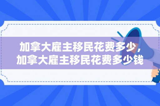 加拿大雇主移民花费多少，加拿大雇主移民花费多少钱