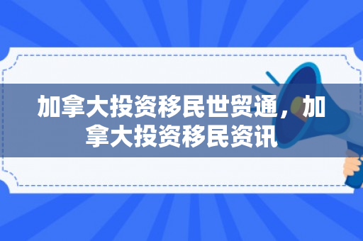 加拿大投资移民世贸通，加拿大投资移民资讯