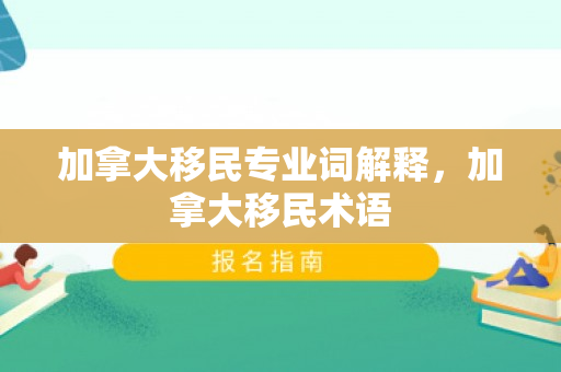 加拿大移民专业词解释，加拿大移民术语
