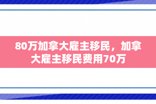 80万加拿大雇主移民，加拿大雇主移民费用70万
