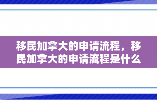 移民加拿大的申请流程，移民加拿大的申请流程是什么