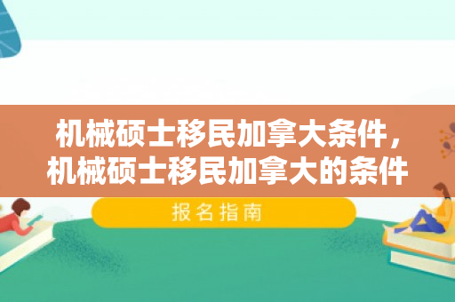 机械硕士移民加拿大条件，机械硕士移民加拿大的条件与前景展望