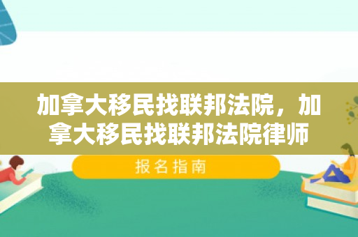加拿大移民找联邦法院，加拿大移民找联邦法院律师